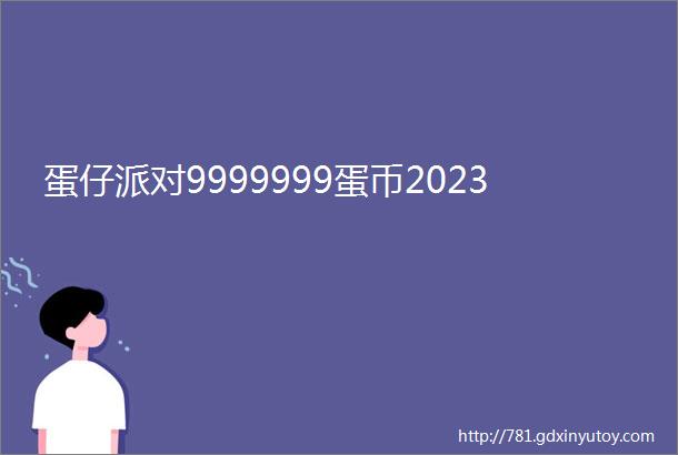 蛋仔派对9999999蛋币2023